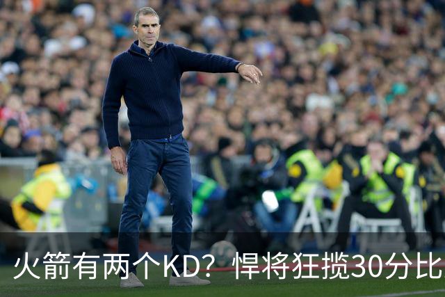 火箭有两个KD？悍将狂揽30分比肩死神 攻防俱佳已成绝对核心
